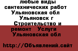 любые виды сантехнических работ - Ульяновская обл., Ульяновск г. Строительство и ремонт » Услуги   . Ульяновская обл.